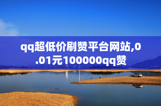 qq超低价刷赞平台网站,0.01元100000qq赞