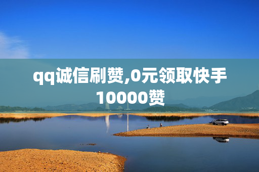 qq诚信刷赞,0元领取快手10000赞