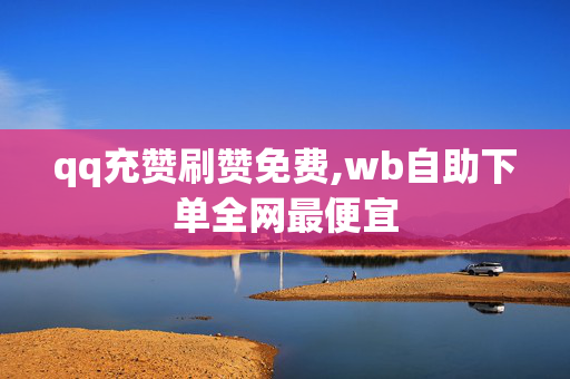 qq充赞刷赞免费,wb自助下单全网最便宜