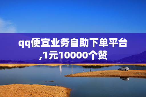 qq便宜业务自助下单平台,1元10000个赞