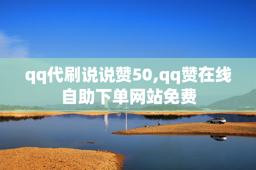 qq代刷说说赞50,qq赞在线自助下单网站免费