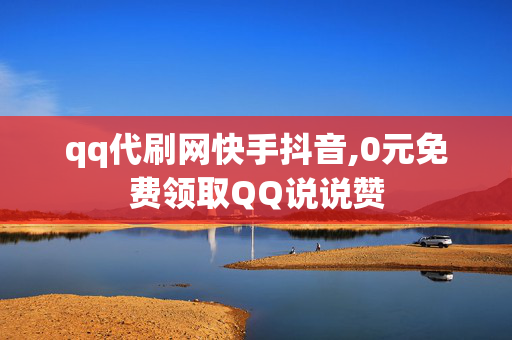 qq代刷网快手抖音,0元免费领取QQ说说赞