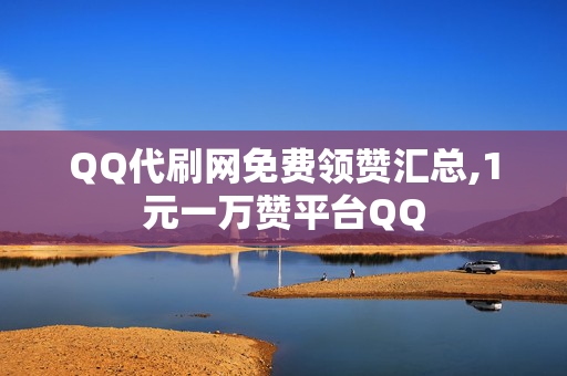 QQ代刷网免费领赞汇总,1元一万赞平台QQ