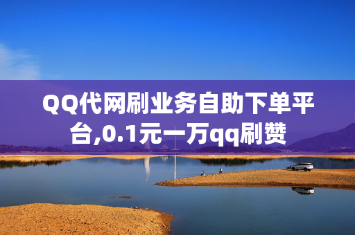 QQ代网刷业务自助下单平台,0.1元一万qq刷赞