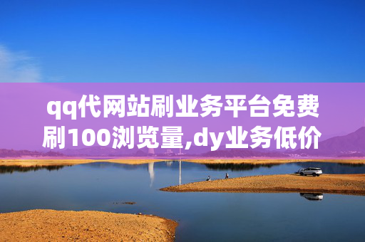 qq代网站刷业务平台免费刷100浏览量,dy业务低价自助下单