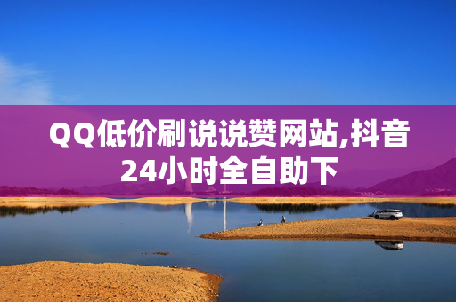 QQ低价刷说说赞网站,抖音24小时全自助下