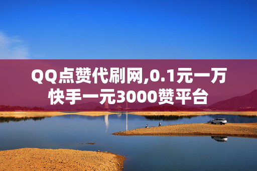 QQ点赞代刷网,0.1元一万快手一元3000赞平台