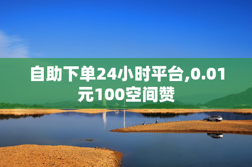 自助下单24小时平台,0.01元100空间赞