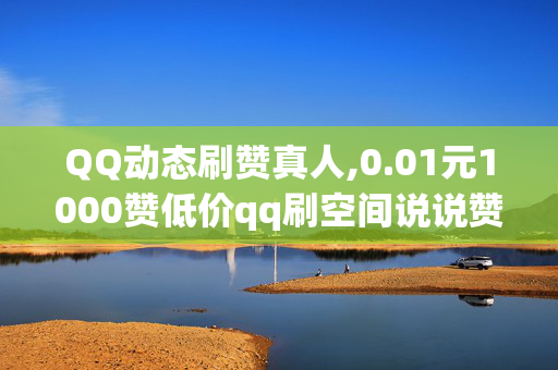 QQ动态刷赞真人,0.01元1000赞低价qq刷空间说说赞