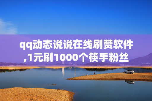 qq动态说说在线刷赞软件,1元刷1000个筷手粉丝