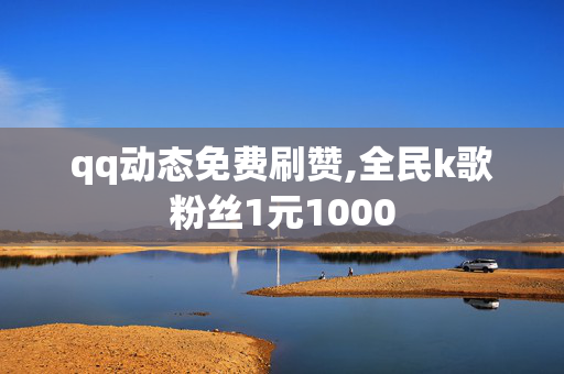 qq动态免费刷赞,全民k歌粉丝1元1000