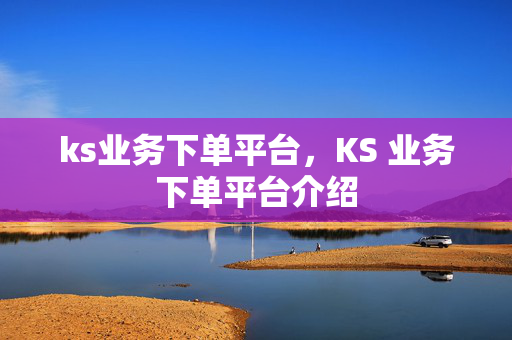 ks业务下单平台，KS 业务下单平台介绍