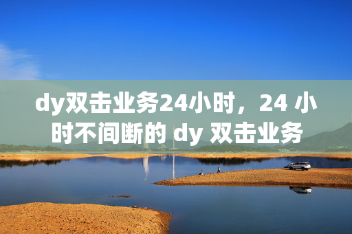 dy双击业务24小时，24 小时不间断的 dy 双击业务