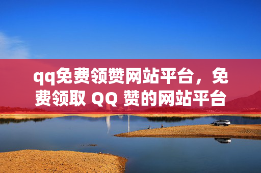 qq免费领赞网站平台，免费领取 QQ 赞的网站平台