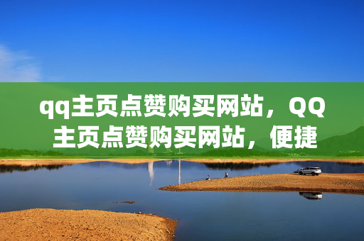 qq主页点赞购买网站，QQ 主页点赞购买网站，便捷获取点赞的途径