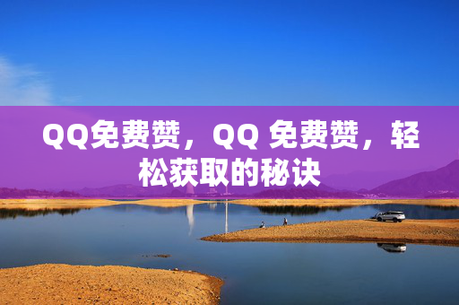 QQ免费赞，QQ 免费赞，轻松获取的秘诀