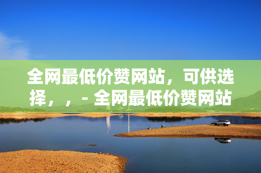 全网最低价赞网站，可供选择，，- 全网最低价赞网站，让你的社交媒体更具影响力，- 探索全网最低价赞网站，轻松提升社交人气，- 全网最低价赞网站，助力你的社交平台快速增长，- 寻找全网最低价赞网站，打造热门社交媒体账号，- 全网最低价赞网站，开启你的社交爆款之旅，- 发现全网最低价赞网站，实现社交人气飙升，- 全网最低价赞网站，为你的社交形象加分，- 体验全网最低价赞网站，成为社交媒体焦点，- 全网最低价赞网站，让你的社交生活更加精彩，- 利用全网最低价赞网站，提升社交媒体竞争力