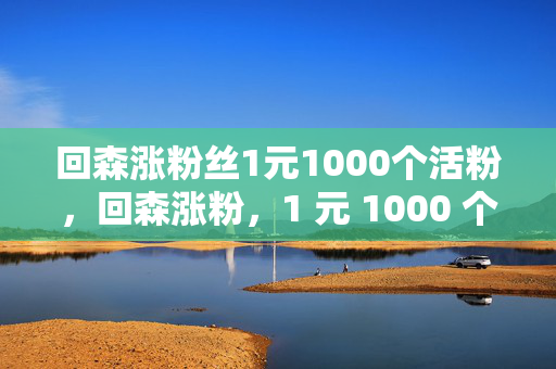 回森涨粉丝1元1000个活粉，回森涨粉，1 元 1000 个活粉，是真是假？