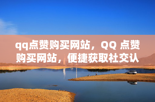 qq点赞购买网站，QQ 点赞购买网站，便捷获取社交认可的新途径