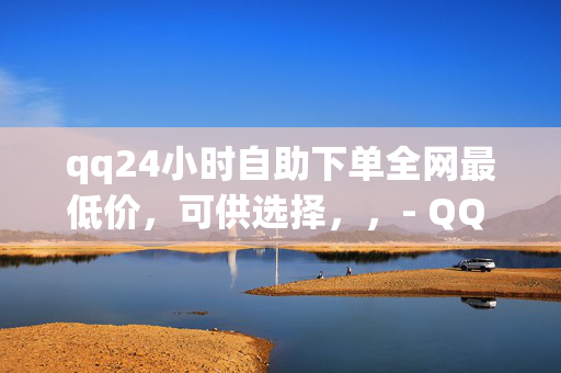 qq24小时自助下单全网最低价，可供选择，，- QQ 自助下单全网最低价，24 小时不间断