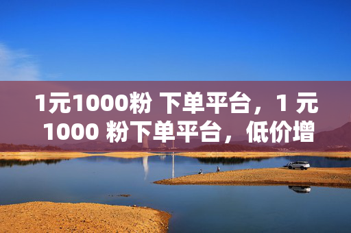 1元1000粉 下单平台，1 元 1000 粉下单平台，低价增粉的秘密武器