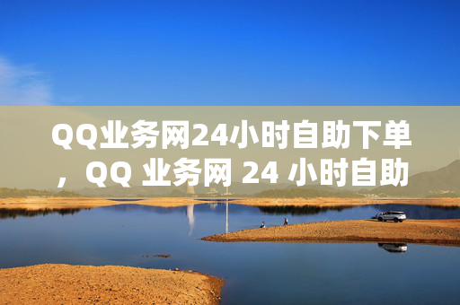 QQ业务网24小时自助下单，QQ 业务网 24 小时自助下单平台