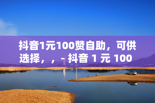 抖音1元100赞自助，可供选择，，- 抖音 1 元 100 赞，自助下单轻松搞定！