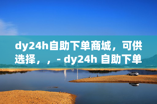 dy24h自助下单商城，可供选择，，- dy24h 自助下单商城，便捷购物新体验