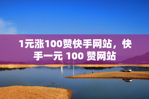 1元涨100赞快手网站，快手一元 100 赞网站