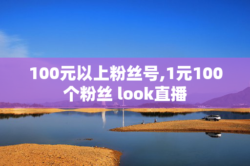 100元以上粉丝号,1元100个粉丝 look直播