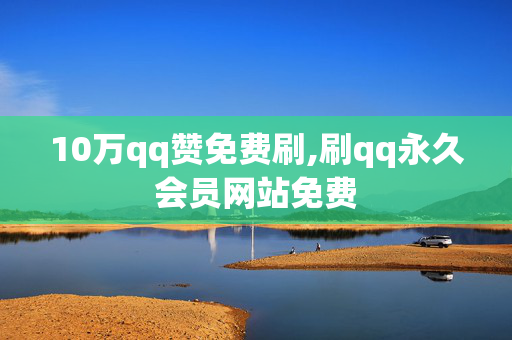 10万qq赞免费刷,刷qq永久会员网站免费