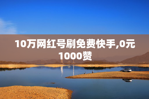 10万网红号刷免费快手,0元1000赞