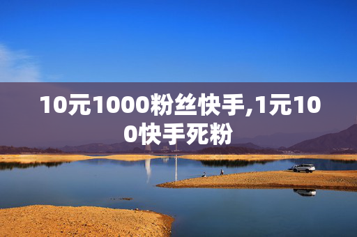 10元1000粉丝快手,1元100快手死粉