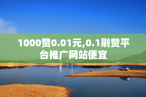 1000赞0.01元,0.1刷赞平台推广网站便宜