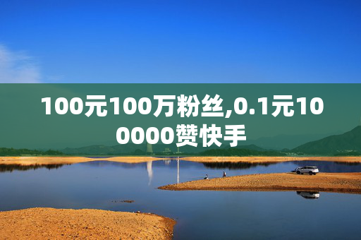 100元100万粉丝,0.1元100000赞快手