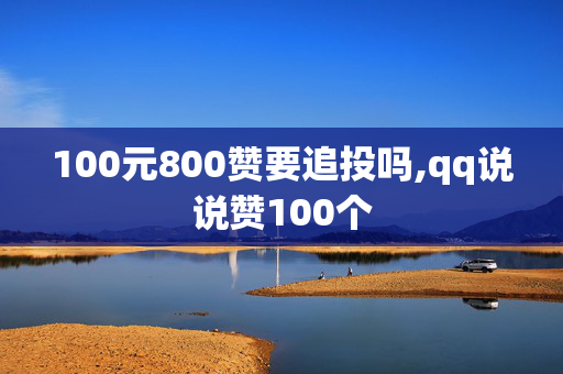 100元800赞要追投吗,qq说说赞100个