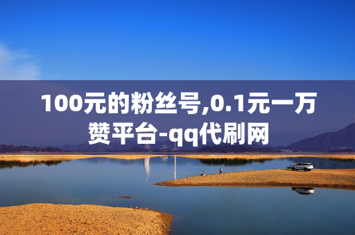 100元的粉丝号,0.1元一万赞平台-qq代刷网