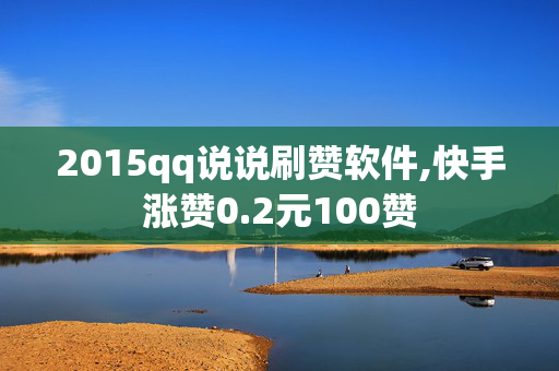 2015qq说说刷赞软件,快手涨赞0.2元100赞