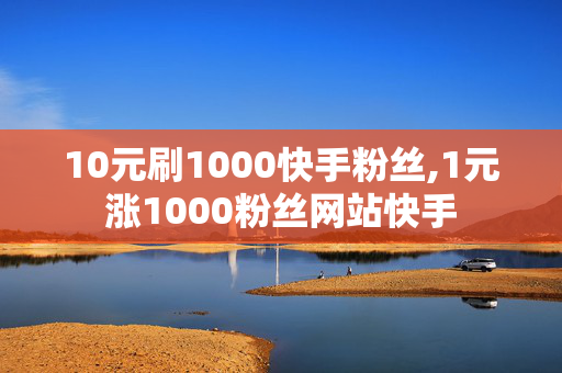 10元刷1000快手粉丝,1元涨1000粉丝网站快手