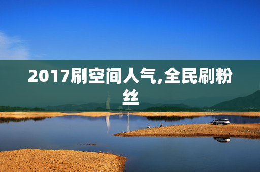 2017刷空间人气,全民刷粉丝