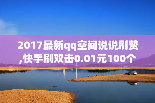 2017最新qq空间说说刷赞,快手刷双击0.01元100个双击ks