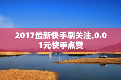 2017最新快手刷关注,0.01元快手点赞