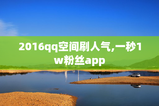 2016qq空间刷人气,一秒1w粉丝app