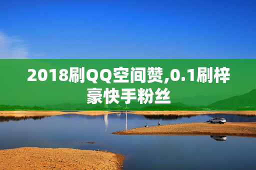 2018刷QQ空间赞,0.1刷梓豪快手粉丝