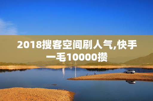 2018搜客空间刷人气,快手一毛10000攒