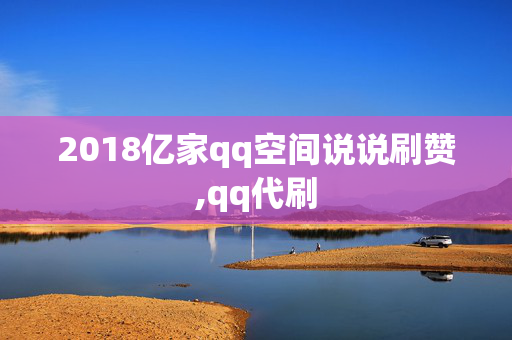 2018亿家qq空间说说刷赞,qq代刷