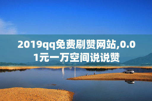 2019qq免费刷赞网站,0.01元一万空间说说赞