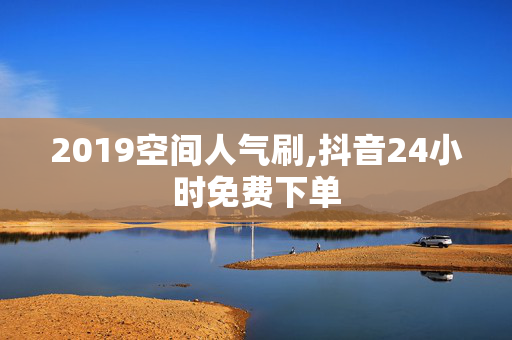 2019空间人气刷,抖音24小时免费下单