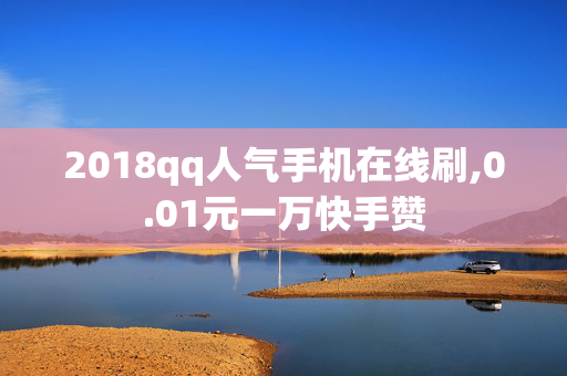 2018qq人气手机在线刷,0.01元一万快手赞