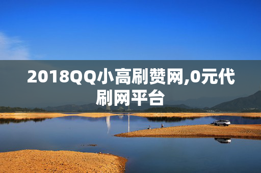 2018QQ小高刷赞网,0元代刷网平台